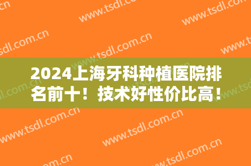 2024上海牙科种植医院排名前十！技术好性价比高！对比看看哪个更适合你？