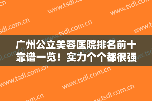 广州公立美容医院排名前十靠谱一览！实力个个都很强！赶紧约起来吧~