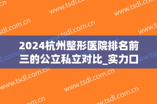 2024杭州整形医院排名前三的公立私立对比_实力口碑都不赖_有双眼皮案例和价格