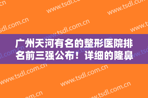 广州天河有名的整形医院排名前三强公布！详细的隆鼻案例及各项价格表也有