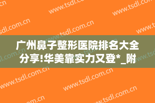 广州鼻子整形医院排名大全分享!华美靠实力又登*_附上案例和价格对比