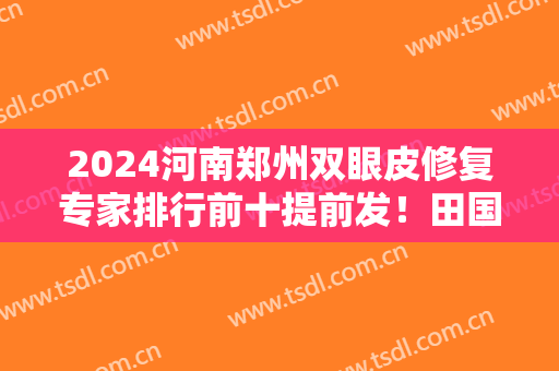2024河南郑州双眼皮修复专家排行前十提前发！田国静、杨丽、孔宇等带领十强专家！
