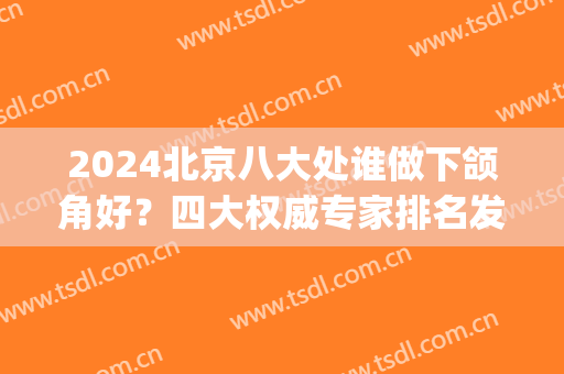 2024北京八大处谁做下颌角好？四大权威专家排名发布_李发成、祁佐良口碑上榜
