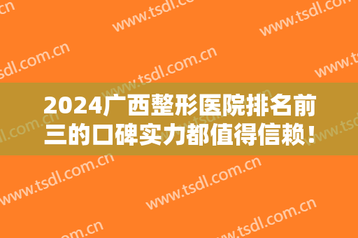 2024广西整形医院排名前三的口碑实力都值得信赖！公立私立均在内~吸脂价格查收