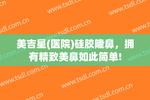 美吉星(医院)硅胶隆鼻，拥有精致美鼻如此简单!