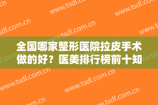 全国哪家整形医院拉皮手术做的好？医美排行榜前十知名度高！汇总北上广等地