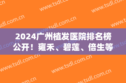 2024广州植发医院排名榜公开！雍禾、碧莲、倍生等知名连锁稳居前四_附价格查询