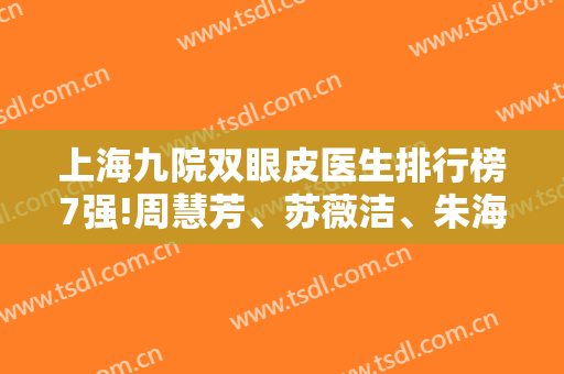 上海九院双眼皮医生排行榜7强!周慧芳、苏薇洁、朱海男人气超火!价格附上