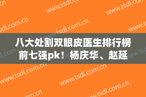八大处割双眼皮医生排行榜前七强pk！杨庆华、赵延勇、郭鑫三甲哦~价格分享