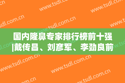 国内隆鼻专家排行榜前十强|戴传昌、刘彦军、李劲良前三强|价格费用一览