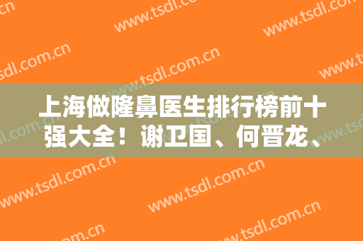 上海做隆鼻医生排行榜前十强大全！谢卫国、何晋龙、付巨峰有名气的价格大比拼