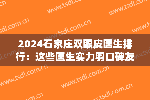 2024石家庄双眼皮医生排行：这些医生实力羽口碑友谊，值得信赖(石家庄三甲医院双眼皮)