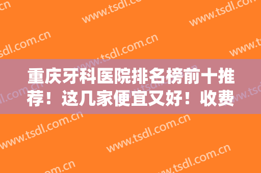 重庆牙科医院排名榜前十推荐！这几家便宜又好！收费价目表曝光(重庆牙科哪个医院性价比最高)