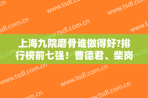 上海九院磨骨谁做得好?排行榜前七强！曹德君、柴岗、韦敏风格（价格）查询