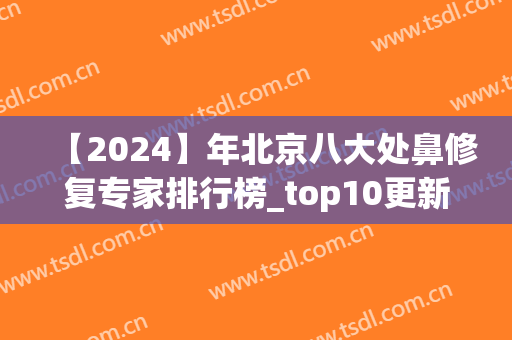 【2024】年北京八大处鼻修复专家排行榜_top10更新了！收藏起来~(北京最有名的鼻修复专家)