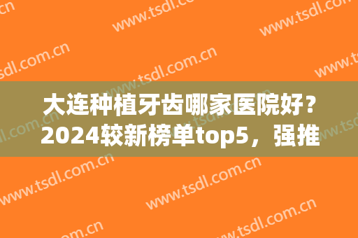 大连种植牙齿哪家医院好？2024较新榜单top5，强推！(大连哪家口腔医院种植牙好)