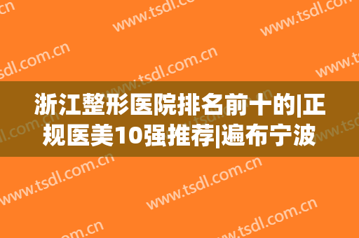 浙江整形医院排名前十的|正规医美10强推荐|遍布宁波、杭州、金华等地