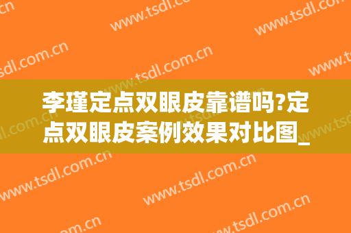 李瑾定点双眼皮靠谱吗?定点双眼皮案例效果对比图_上海交通大学医学院附属第九人民医院