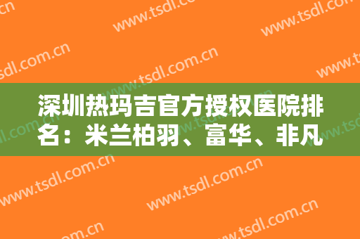 深圳热玛吉官方授权医院排名：米兰柏羽、富华、非凡名列前三
