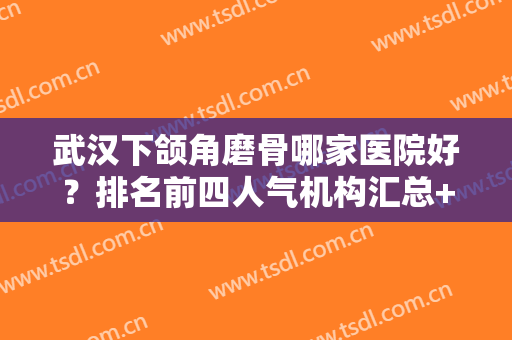 武汉下颌角磨骨哪家医院好？排名前四人气机构汇总+手术价格表请收藏