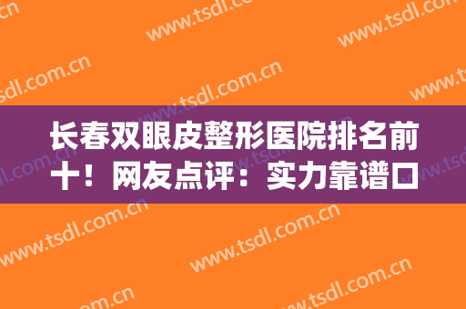 长春双眼皮整形医院排名前十！网友点评：实力靠谱口碑也好(长春哪家美容院做双眼皮好看)