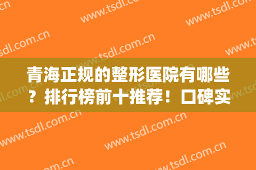 青海正规的整形医院有哪些？排行榜前十推荐！口碑实力都值得一选(西宁整形美容医院排名前十位)