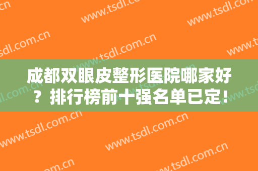 成都双眼皮整形医院哪家好？排行榜前十强名单已定！公立私立都有推荐