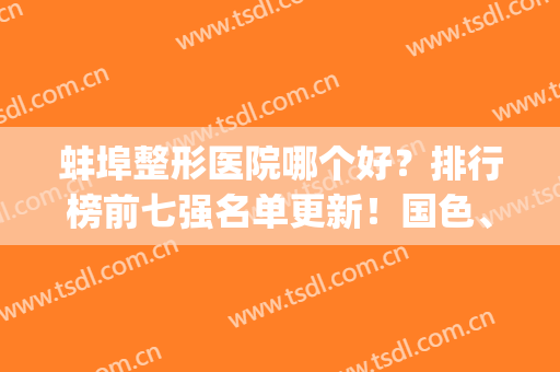 蚌埠整形医院哪个好？排行榜前七强名单更新！国色、东方美莱坞入围(蚌埠公立整形美容医院好)