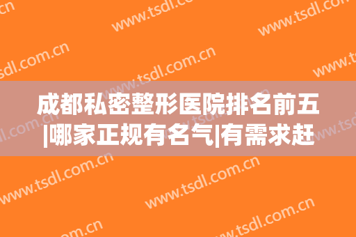 成都私密整形医院排名前五|哪家正规有名气|有需求赶快获取！(成都最有名的整形医院)