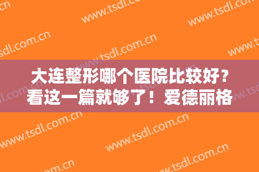 大连整形哪个医院比较好？看这一篇就够了！爱德丽格、美天、星妍均上榜