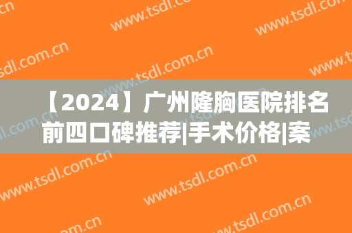 【2024】广州隆胸医院排名前四口碑推荐|手术价格|案例在线参考(广州隆胸三甲医院)