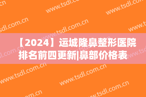 【2024】运城隆鼻整形医院排名前四更新|鼻部价格表|案例图分享