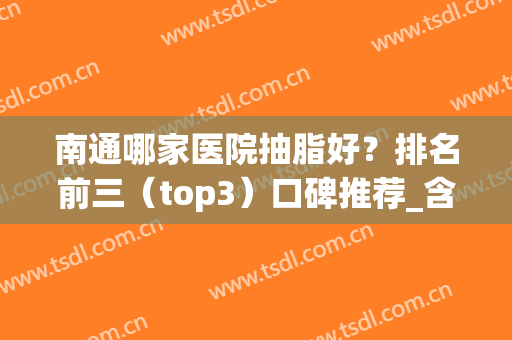 南通哪家医院抽脂好？排名前三（top3）口碑推荐_含价格表查询(南京抽脂好的医生)