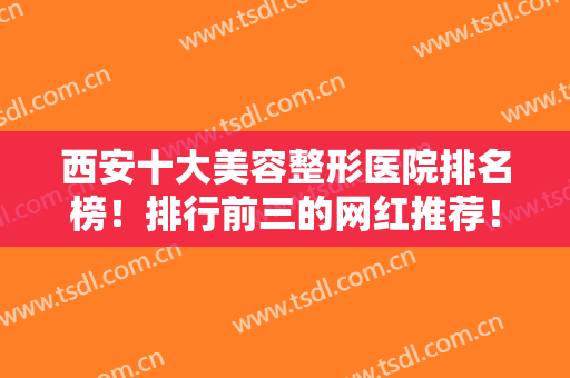 西安十大美容整形医院排名榜！排行前三的网红推荐！公立私立口碑对比