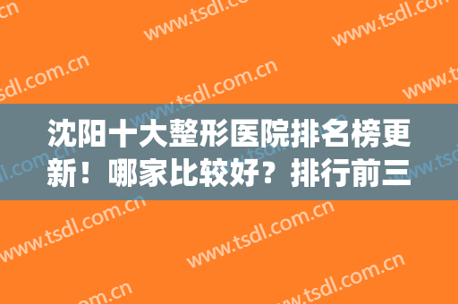 沈阳十大整形医院排名榜更新！哪家比较好？排行前三的口碑点评(沈阳三甲整形医院排名)