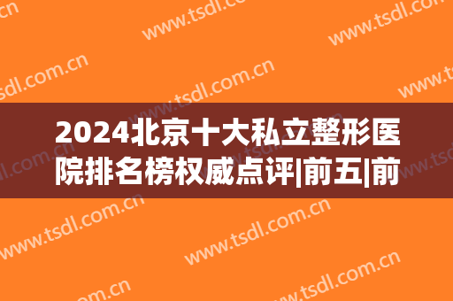 2024北京十大私立整形医院排名榜权威点评|前五|前三：个个凭实力入围