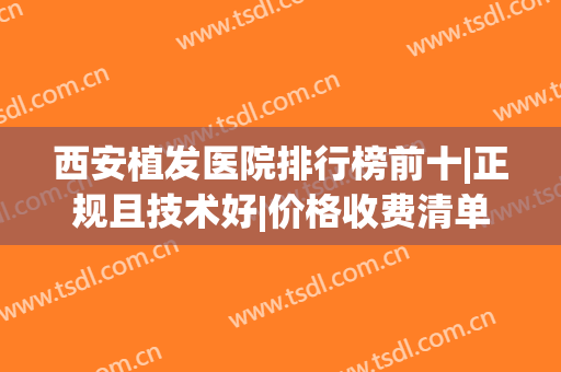 西安植发医院排行榜前十|正规且技术好|价格收费清单综合一看！(西安植发医院哪家好)
