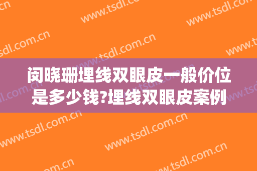 闵晓珊埋线双眼皮一般价位是多少钱?埋线双眼皮案例效果对比图_中南大学湘雅医院