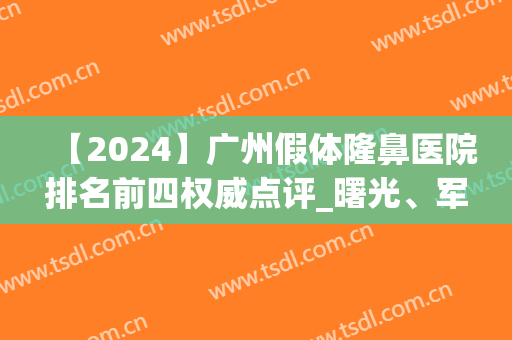 【2024】广州假体隆鼻医院排名前四权威点评_曙光、军美名气实力领衔(广州隆鼻的假体)