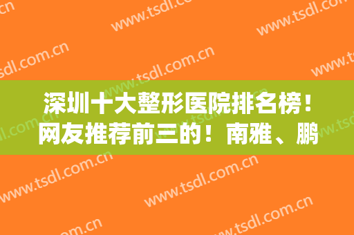 深圳十大整形医院排名榜！网友推荐前三的！南雅、鹏程等好评入围(深圳有名的整形三甲医院)