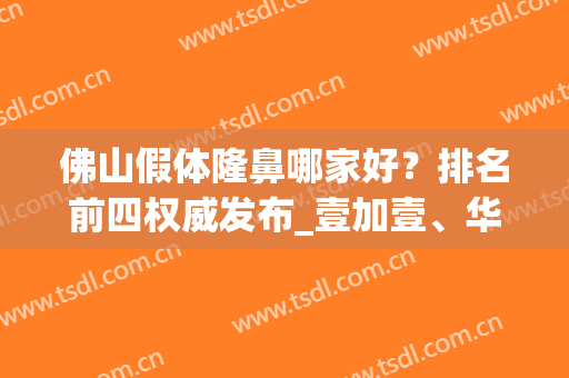 佛山假体隆鼻哪家好？排名前四权威发布_壹加壹、华美名气领衔(佛山隆鼻整形哪家医院好)