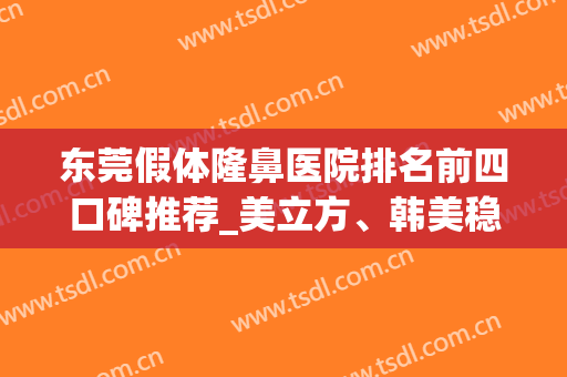 东莞假体隆鼻医院排名前四口碑推荐_美立方、韩美稳居榜首附案例(假体隆鼻医院哪个好)