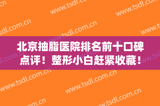 北京抽脂医院排名前十口碑点评！整形小白赶紧收藏！(北京抽脂三甲医院)