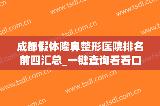 成都假体隆鼻整形医院排名前四汇总_一键查询看看口碑哪家好？(成都整容医院隆鼻)