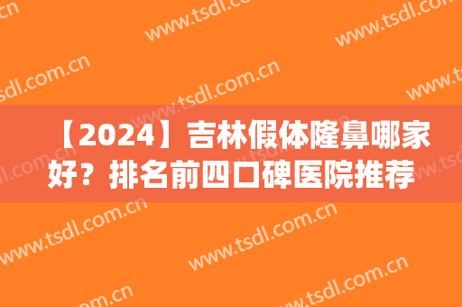 【2024】吉林假体隆鼻哪家好？排名前四口碑医院推荐_含案例参考查询