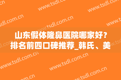 山东假体隆鼻医院哪家好？排名前四口碑推荐_韩氏、美莲名气领衔(哪家假体隆鼻的医院好)