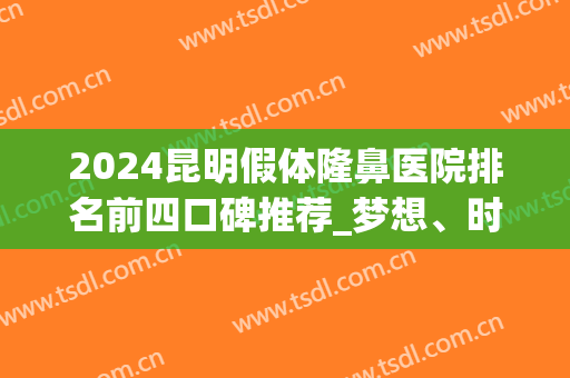 2024昆明假体隆鼻医院排名前四口碑推荐_梦想、时光稳居名单榜首(昆明隆鼻价格)