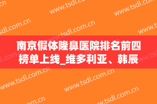 南京假体隆鼻医院排名前四榜单上线_维多利亚、韩辰名气口碑不耐(假体隆鼻医院哪家比较好)