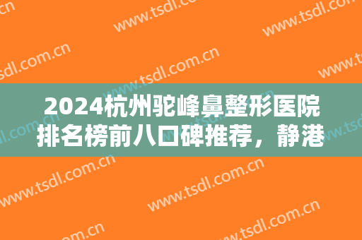 2024杭州驼峰鼻整形医院排名榜前八口碑推荐，静港第三，榜一实至名归！