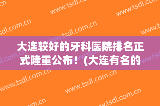 大连较好的牙科医院排名正式隆重公布！(大连有名的牙科医院)
